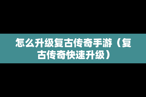 怎么升级复古传奇手游（复古传奇快速升级）
