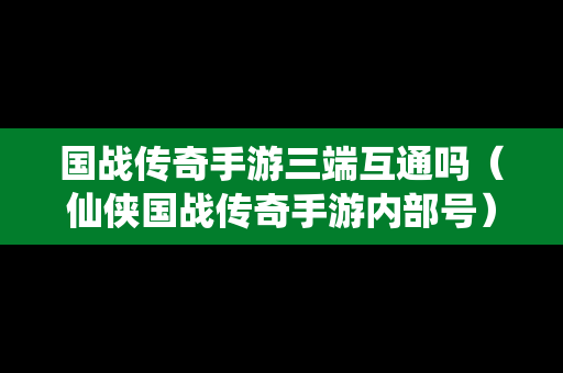 国战传奇手游三端互通吗（仙侠国战传奇手游内部号）
