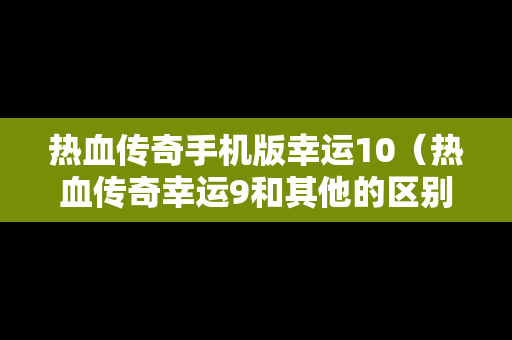 热血传奇手机版幸运10（热血传奇幸运9和其他的区别）