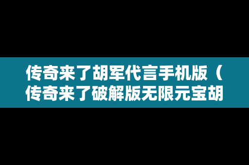 传奇来了胡军代言手机版（传奇来了破解版无限元宝胡军）