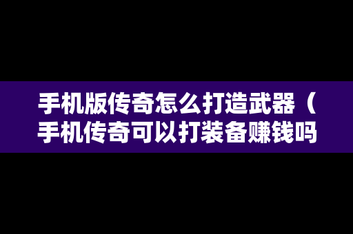 手机版传奇怎么打造武器（手机传奇可以打装备赚钱吗）