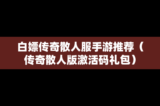 白嫖传奇散人服手游推荐（传奇散人版激活码礼包）