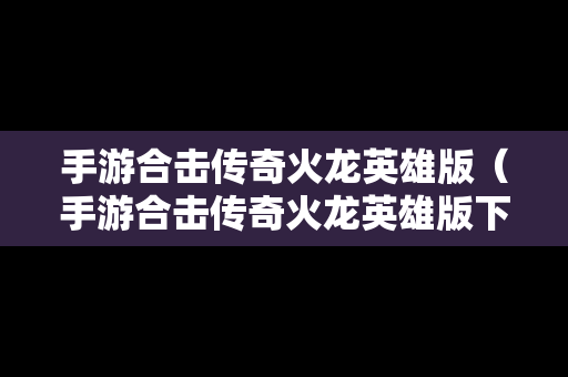 手游合击传奇火龙英雄版（手游合击传奇火龙英雄版下载）