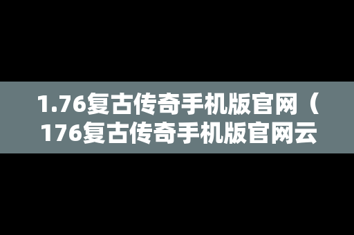 1.76复古传奇手机版官网（176复古传奇手机版官网云游）