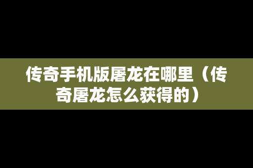 传奇手机版屠龙在哪里（传奇屠龙怎么获得的）