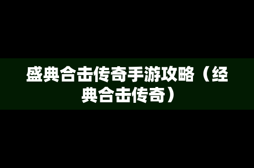 盛典合击传奇手游攻略（经典合击传奇）