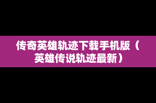 传奇英雄轨迹下载手机版（英雄传说轨迹最新）