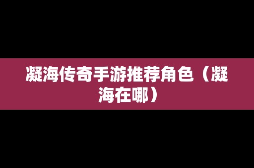 凝海传奇手游推荐角色（凝海在哪）