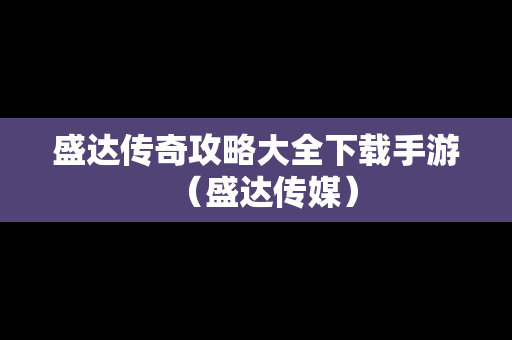 盛达传奇攻略大全下载手游（盛达传媒）