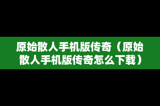 原始散人手机版传奇（原始散人手机版传奇怎么下载）