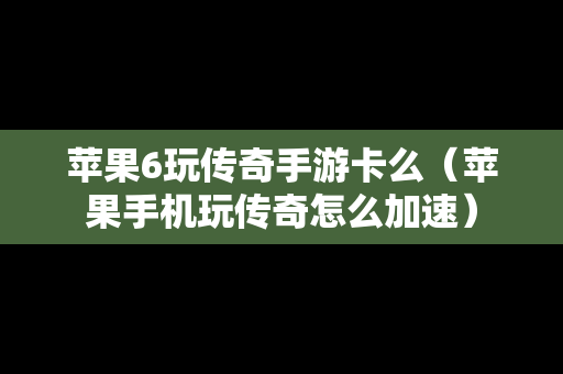 苹果6玩传奇手游卡么（苹果手机玩传奇怎么加速）