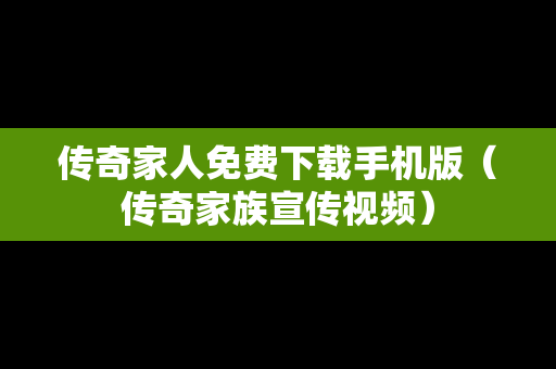 传奇家人免费下载手机版（传奇家族宣传视频）
