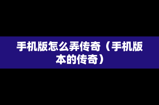手机版怎么弄传奇（手机版本的传奇）