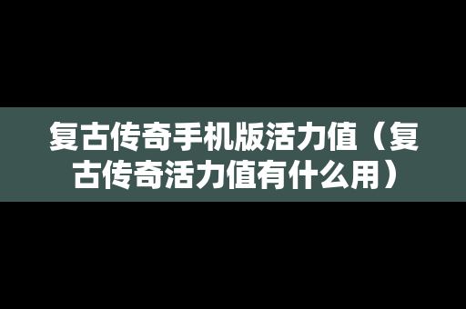 复古传奇手机版活力值（复古传奇活力值有什么用）