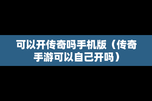 可以开传奇吗手机版（传奇手游可以自己开吗）