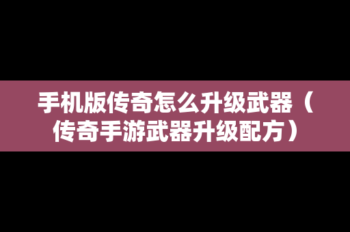 手机版传奇怎么升级武器（传奇手游武器升级配方）