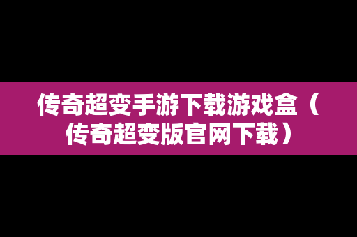 传奇超变手游下载游戏盒（传奇超变版官网下载）
