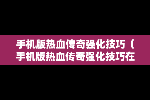 手机版热血传奇强化技巧（手机版热血传奇强化技巧在哪）