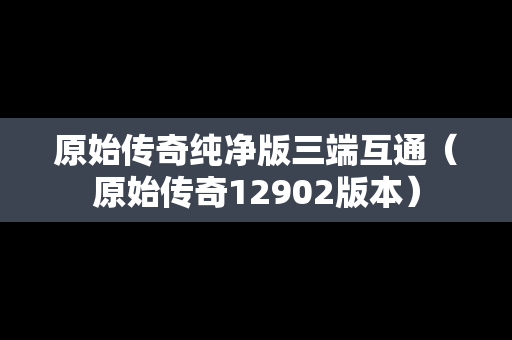 原始传奇纯净版三端互通（原始传奇12902版本）