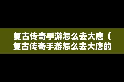 复古传奇手游怎么去大唐（复古传奇手游怎么去大唐的）