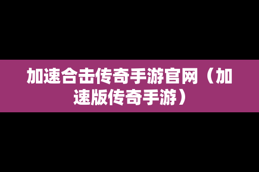 加速合击传奇手游官网（加速版传奇手游）