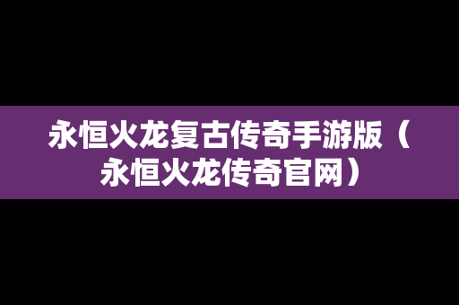 永恒火龙复古传奇手游版（永恒火龙传奇官网）