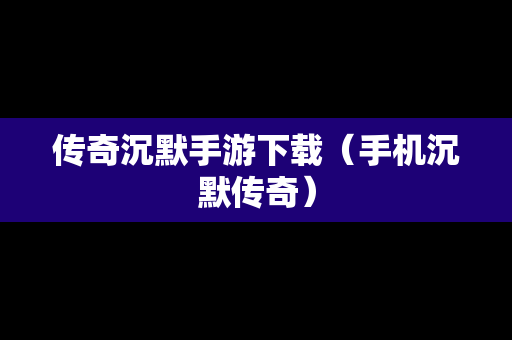 传奇沉默手游下载（手机沉默传奇）