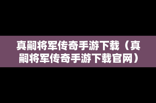 真嗣将军传奇手游下载（真嗣将军传奇手游下载官网）