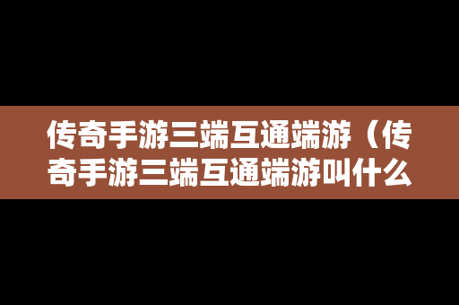 传奇手游三端互通端游（传奇手游三端互通端游叫什么）