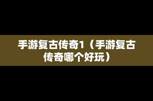 手游复古传奇1（手游复古传奇哪个好玩）