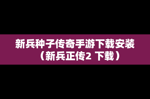 新兵种子传奇手游下载安装（新兵正传2 下载）