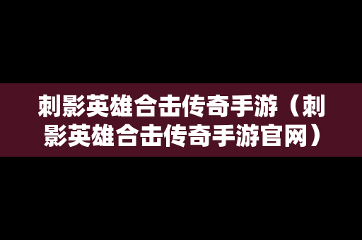 刺影英雄合击传奇手游（刺影英雄合击传奇手游官网）
