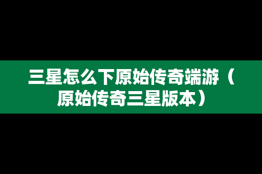 三星怎么下原始传奇端游（原始传奇三星版本）