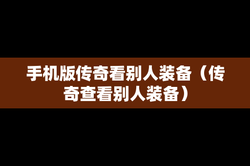 手机版传奇看别人装备（传奇查看别人装备）