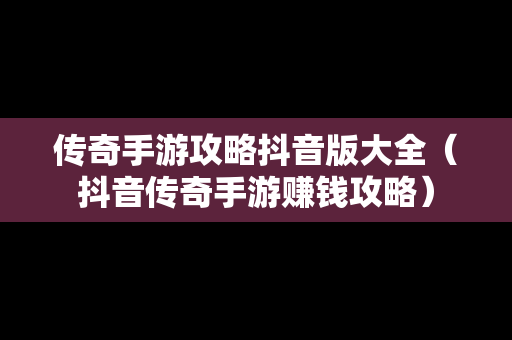 传奇手游攻略抖音版大全（抖音传奇手游赚钱攻略）