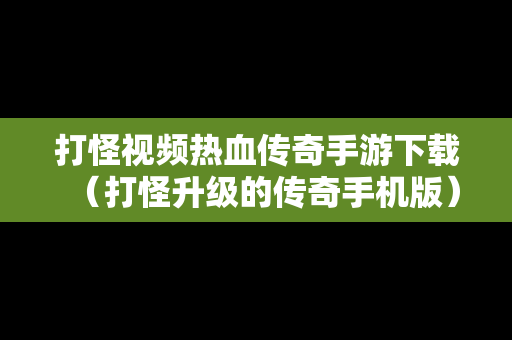 打怪视频热血传奇手游下载（打怪升级的传奇手机版）