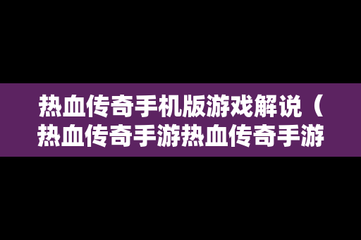 热血传奇手机版游戏解说（热血传奇手游热血传奇手游版下载）