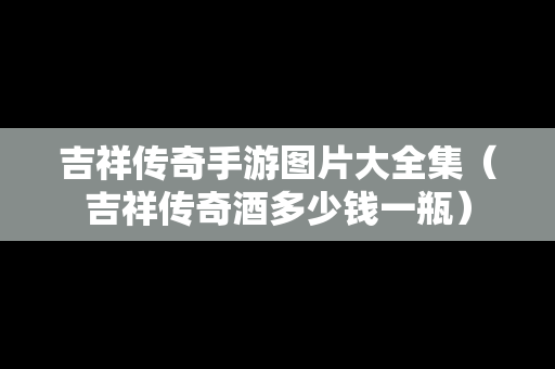 吉祥传奇手游图片大全集（吉祥传奇酒多少钱一瓶）