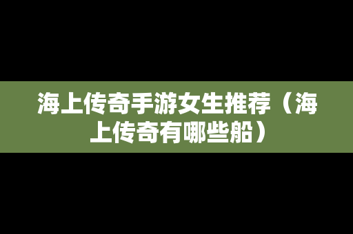 海上传奇手游女生推荐（海上传奇有哪些船）
