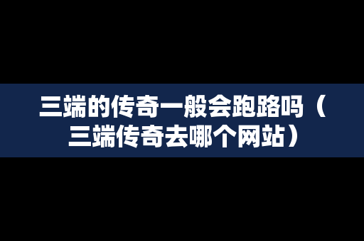 三端的传奇一般会跑路吗（三端传奇去哪个网站）