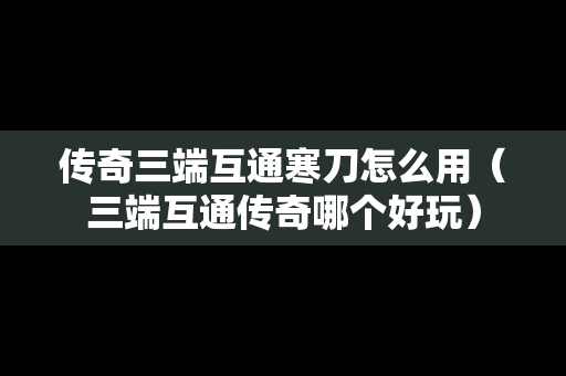 传奇三端互通寒刀怎么用（三端互通传奇哪个好玩）