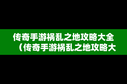 传奇手游祸乱之地攻略大全（传奇手游祸乱之地攻略大全视频）