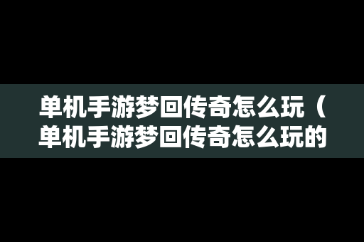 单机手游梦回传奇怎么玩（单机手游梦回传奇怎么玩的）