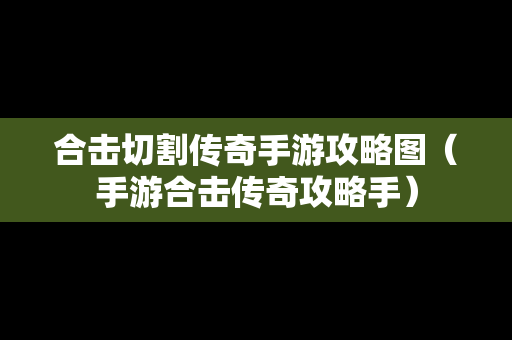合击切割传奇手游攻略图（手游合击传奇攻略手）