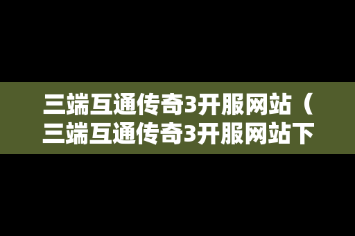 三端互通传奇3开服网站（三端互通传奇3开服网站下载）
