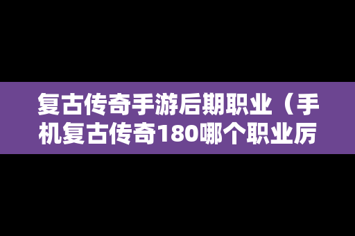 复古传奇手游后期职业（手机复古传奇180哪个职业厉害）