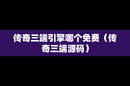 传奇三端引擎哪个免费（传奇三端源码）
