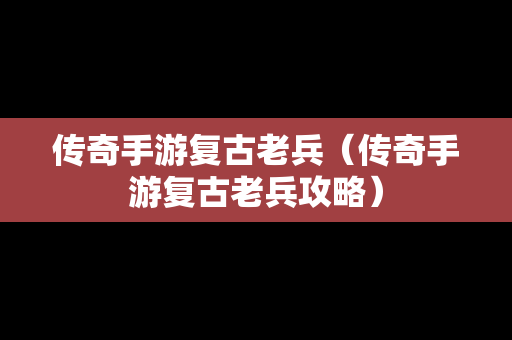 传奇手游复古老兵（传奇手游复古老兵攻略）