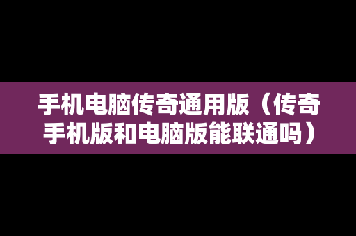 手机电脑传奇通用版（传奇手机版和电脑版能联通吗）