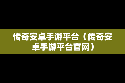 传奇安卓手游平台（传奇安卓手游平台官网）